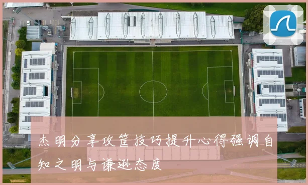 杰明分享攻筐技巧提升心得强调自知之明与谦逊态度