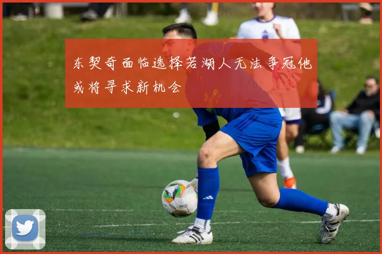 东契奇面临选择若湖人无法争冠他或将寻求新机会