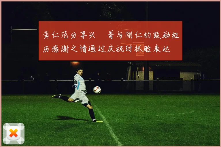 黄仁范分享兴慜哥与刚仁的鼓励经历感谢之情通过庆祝时抓脸表达