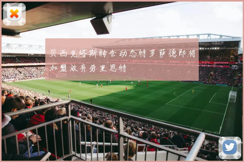 贝西克塔斯转会动态特罗萨德即将加盟放弃劳里恩特