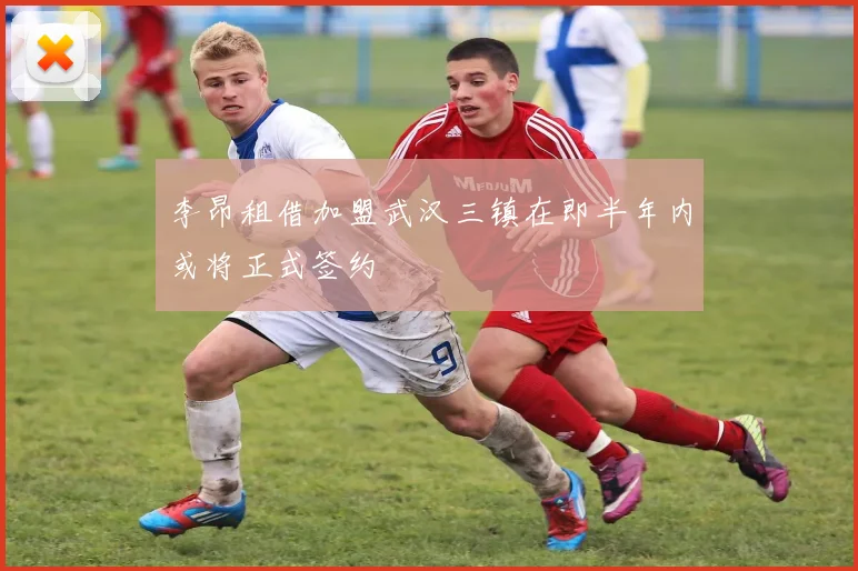 李昂租借加盟武汉三镇在即半年内或将正式签约