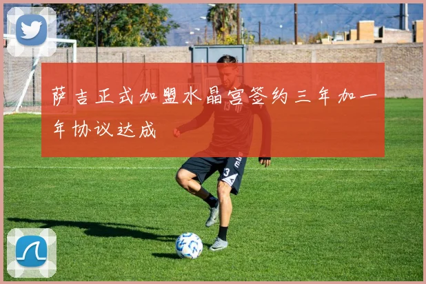 萨吉正式加盟水晶宫签约三年加一年协议达成