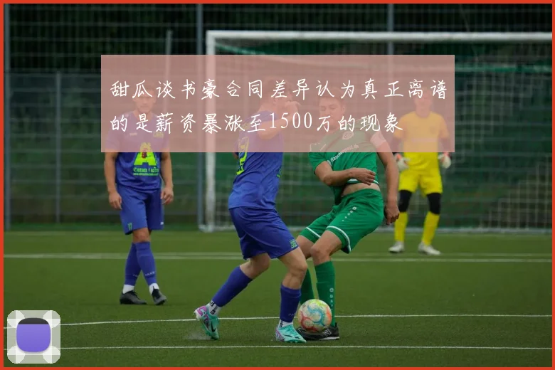 甜瓜谈书豪合同差异认为真正离谱的是薪资暴涨至1500万的现象