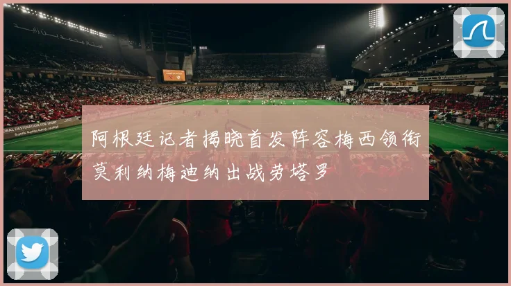 阿根廷记者揭晓首发阵容梅西领衔莫利纳梅迪纳出战劳塔罗