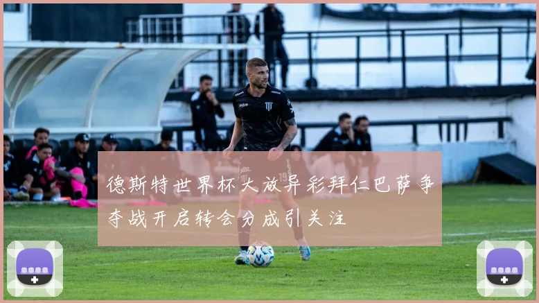 德斯特世界杯大放异彩拜仁巴萨争夺战开启转会分成引关注