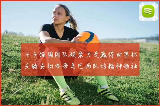 卡卡强调团队凝聚力是赢得世界杯关键安切洛蒂是巴西队的精神领袖