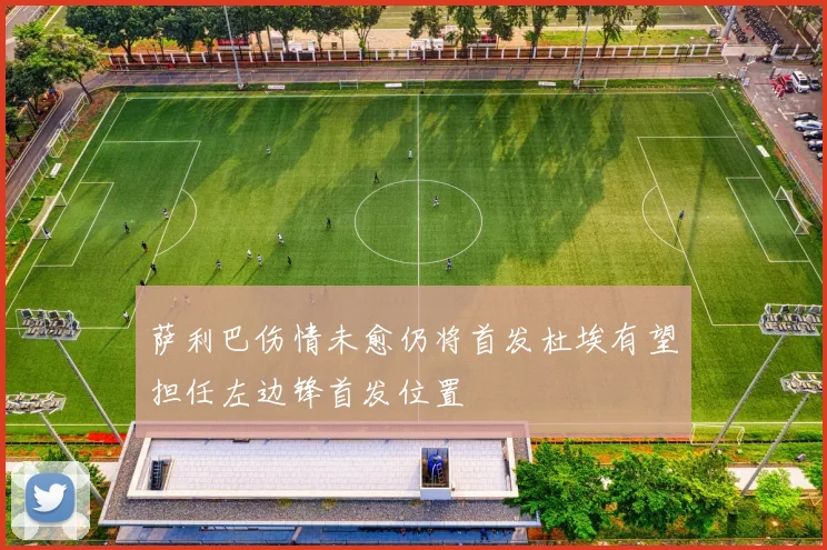 萨利巴伤情未愈仍将首发杜埃有望担任左边锋首发位置