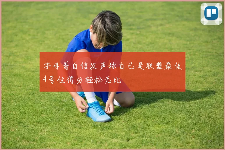 字母哥自信发声称自己是联盟最佳4号位得分轻松无比