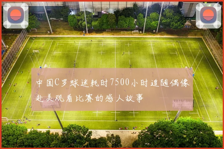 中国C罗球迷耗时7500小时追随偶像赴美观看比赛的感人故事